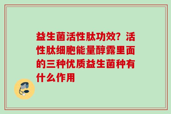 益生菌活性肽功效?活性肽细胞能量醇露里面的三种优质益生菌种有什么作用 益生菌活性肽功效?活性肽细胞能量醇露里面的三种优质益生菌种有什么作用