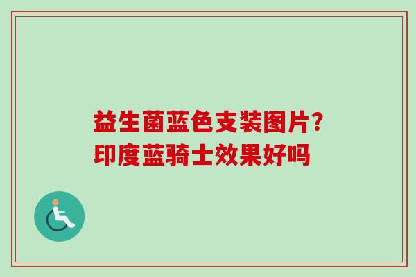 益生菌蓝色支装图片？印度蓝骑士效果好吗