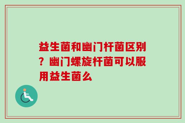 益生菌和幽门杆菌区别?幽门螺旋杆菌可以服用益生菌么 益生菌和幽门杆菌区别?幽门螺旋杆菌可以服用益生菌么