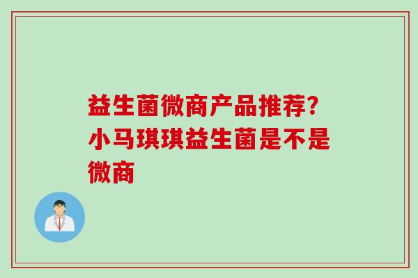 益生菌微商产品推荐？小马琪琪益生菌是不是微商