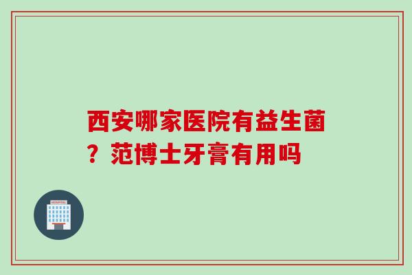 西安哪家医院有益生菌？范博士牙膏有用吗