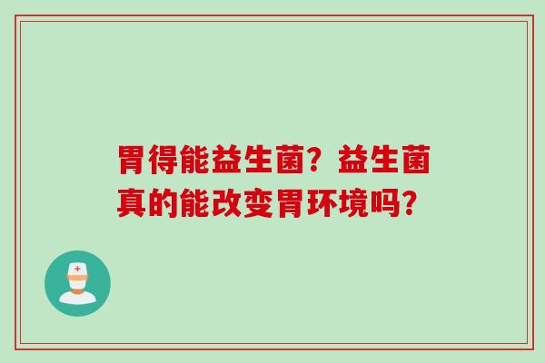 胃得能益生菌?益生菌真的能改变胃环境吗? 胃得能益生菌?益生菌真的能改变胃环境吗?