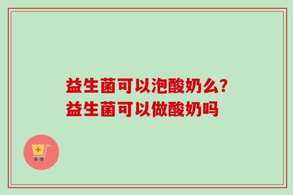 益生菌可以泡酸奶么?益生菌可以做酸奶吗 益生菌可以泡酸奶么?益生菌可以做酸奶吗