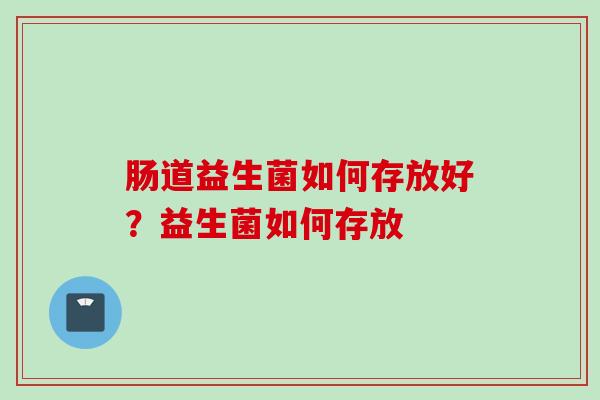 肠道益生菌如何存放好？益生菌如何存放