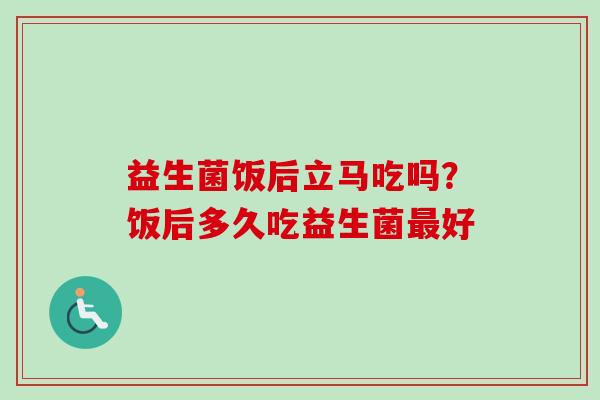 益生菌饭后立马吃吗?饭后多久吃益生菌好 益生菌饭后立马吃吗?饭后多久吃益生菌好