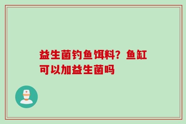 益生菌钓鱼饵料?鱼缸可以加益生菌吗 益生菌钓鱼饵料?鱼缸可以加益生菌吗