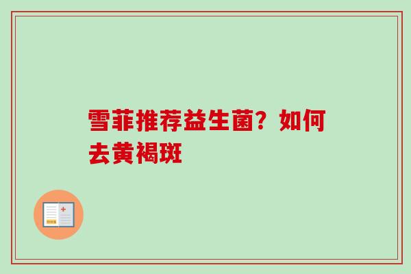 雪菲推荐益生菌?如何去黄褐斑 雪菲推荐益生菌?如何去黄褐斑