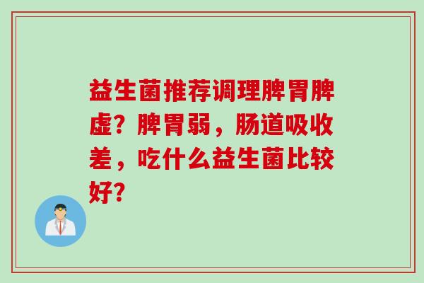 益生菌推荐调理脾胃脾虚？脾胃弱，肠道吸收差，吃什么益生菌比较好？