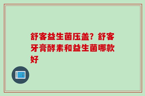 舒客益生菌压盖？舒客牙膏酵素和益生菌哪款好