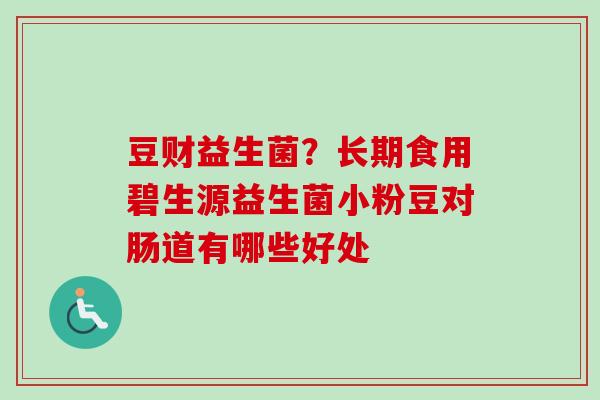 豆财益生菌?长期食用碧生源益生菌小粉豆对肠道有哪些好处 豆财益生菌?长期食用碧生源益生菌小粉豆对肠道有哪些好处