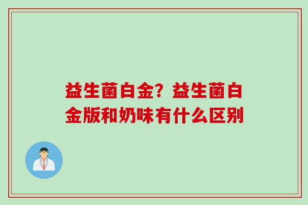 益生菌白金？益生菌白金版和奶味有什么区别
