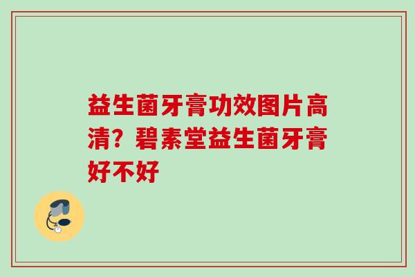 益生菌牙膏功效图片高清?碧素堂益生菌牙膏好不好 益生菌牙膏功效图片高清?碧素堂益生菌牙膏好不好