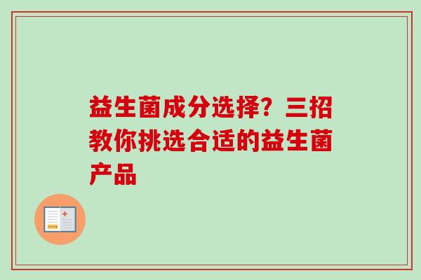 益生菌成分选择?三招教你挑选合适的益生菌产品 益生菌成分选择?三招教你挑选合适的益生菌产品
