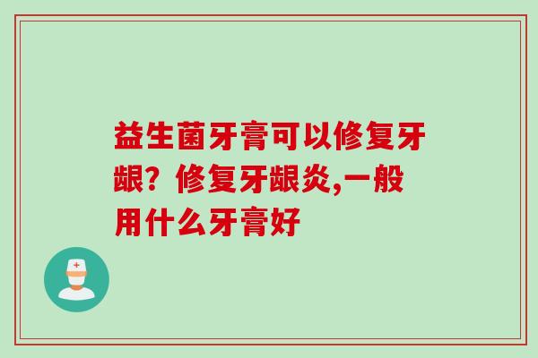益生菌牙膏可以修复牙龈？修复牙龈炎,一般用什么牙膏好