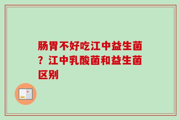 肠胃不好吃江中益生菌?江中乳酸菌和益生菌区别 肠胃不好吃江中益生菌?江中乳酸菌和益生菌区别