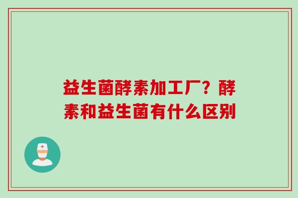 益生菌酵素加工厂?酵素和益生菌有什么区别 益生菌酵素加工厂?酵素和益生菌有什么区别