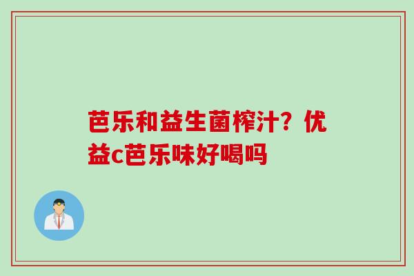 芭乐和益生菌榨汁?优益c芭乐味好喝吗 芭乐和益生菌榨汁?优益c芭乐味好喝吗