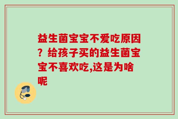 益生菌宝宝不爱吃原因?给孩子买的益生菌宝宝不喜欢吃,这是为啥呢 益生菌宝宝不爱吃原因?给孩子买的益生菌宝宝不喜欢吃,这是为啥呢