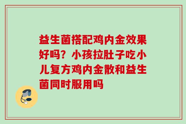 益生菌搭配鸡内金效果好吗?小孩拉肚子吃小儿复方鸡内金散和益生菌同时服用吗 益生菌搭配鸡内金效果好吗?小孩拉肚子吃小儿复方鸡内金散和益生菌同时服用吗
