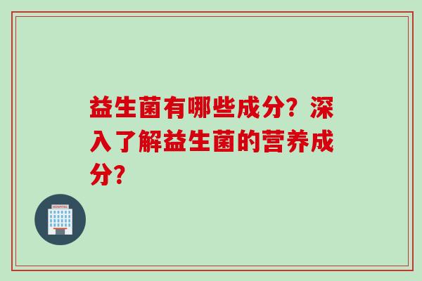 益生菌有哪些成分？深入了解益生菌的营养成分？