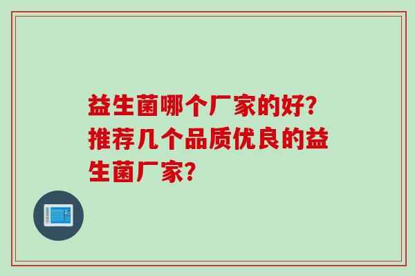 益生菌哪个厂家的好?推荐几个品质优良的益生菌厂家? 益生菌哪个厂家的好?推荐几个品质优良的益生菌厂家?
