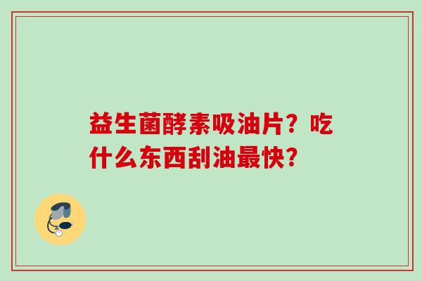 益生菌酵素吸油片?吃什么东西刮油快? 益生菌酵素吸油片?吃什么东西刮油快?