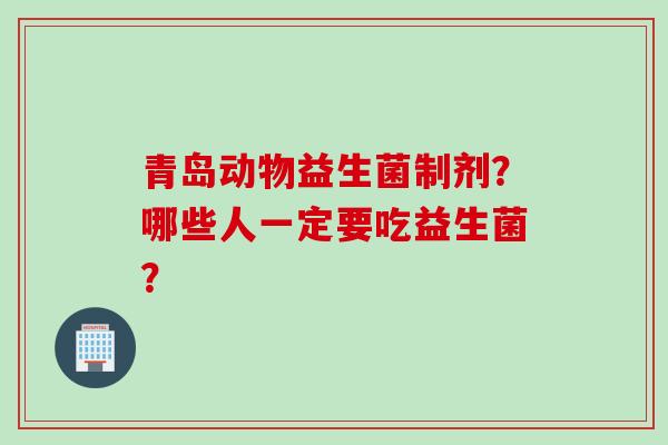 青岛动物益生菌制剂？哪些人一定要吃益生菌？