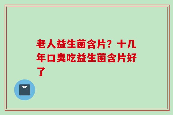 老人益生菌含片？十几年吃益生菌含片好了