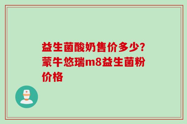 益生菌酸奶售价多少?蒙牛悠瑞m8益生菌粉价格 益生菌酸奶售价多少?蒙牛悠瑞m8益生菌粉价格