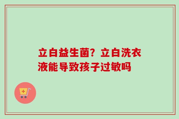 立白益生菌?立白洗衣液能导致孩子吗 立白益生菌?立白洗衣液能导致孩子吗