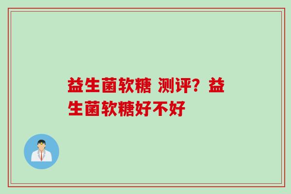 益生菌软糖 测评?益生菌软糖好不好 益生菌软糖 测评?益生菌软糖好不好