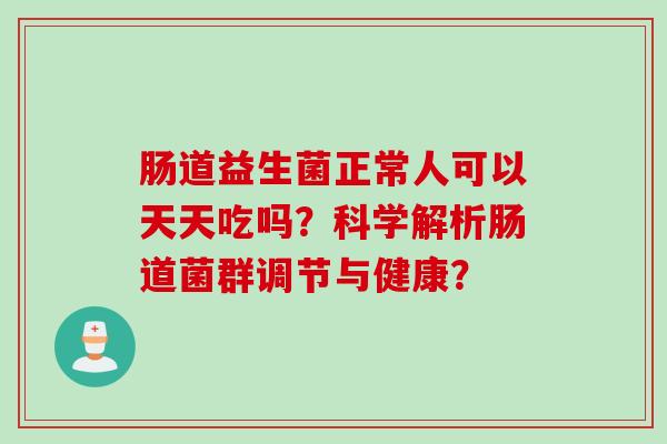 肠道益生菌正常人可以天天吃吗?科学解析肠道菌群调节与健康? 肠道益生菌正常人可以天天吃吗?科学解析肠道菌群调节与健康?