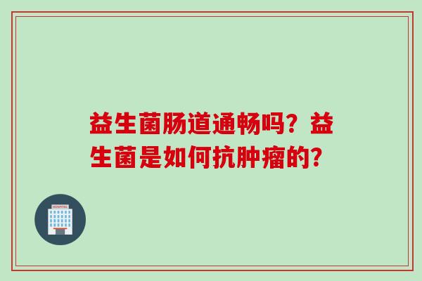 益生菌肠道通畅吗？益生菌是如何抗的？