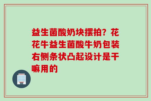 益生菌酸奶块摆拍？花花牛益生菌酸牛奶包装右侧条状凸起设计是干嘛用的
