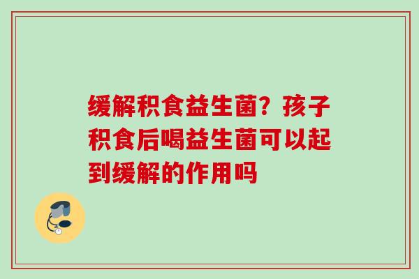 缓解积食益生菌?孩子积食后喝益生菌可以起到缓解的作用吗 缓解积食益生菌?孩子积食后喝益生菌可以起到缓解的作用吗