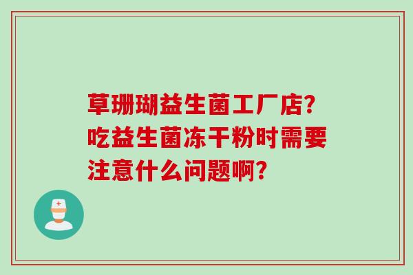 草珊瑚益生菌工厂店?吃益生菌冻干粉时需要注意什么问题啊? 草珊瑚益生菌工厂店?吃益生菌冻干粉时需要注意什么问题啊?