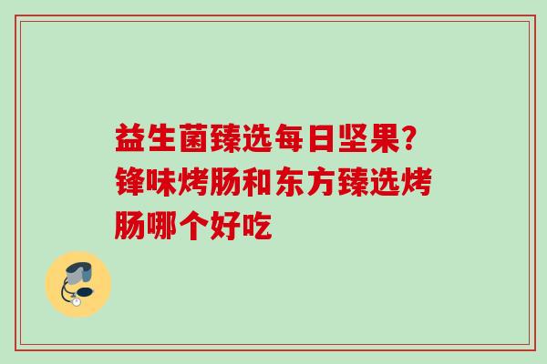 益生菌臻选每日坚果?锋味烤肠和东方臻选烤肠哪个好吃 益生菌臻选每日坚果?锋味烤肠和东方臻选烤肠哪个好吃