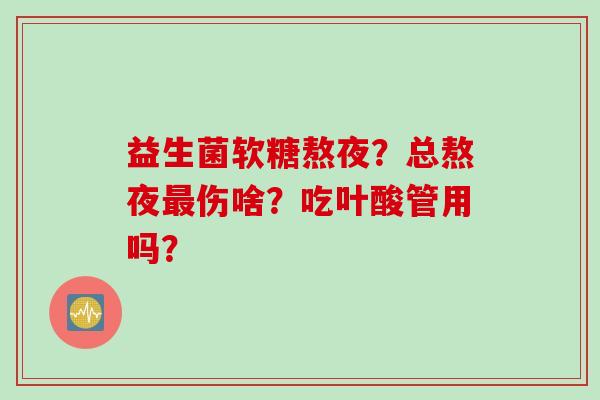 益生菌软糖熬夜？总熬夜伤啥？吃叶酸管用吗？