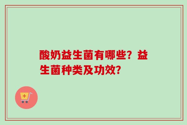 酸奶益生菌有哪些?益生菌种类及功效? 酸奶益生菌有哪些?益生菌种类及功效?