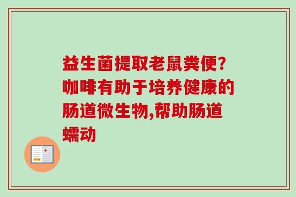 益生菌提取老鼠粪便？咖啡有助于培养健康的肠道微生物,帮助肠道蠕动