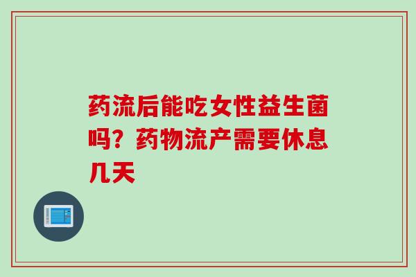 药流后能吃女性益生菌吗?流产需要休息几天 药流后能吃女性益生菌吗?流产需要休息几天