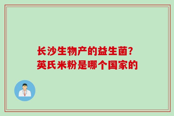 长沙生物产的益生菌?英氏米粉是哪个国家的 长沙生物产的益生菌?英氏米粉是哪个国家的