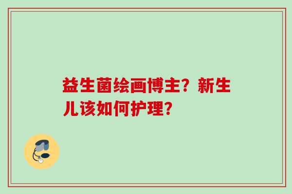 益生菌绘画博主？新生儿该如何护理？