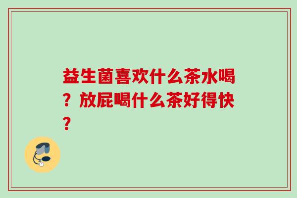 益生菌喜欢什么茶水喝?放屁喝什么茶好得快? 益生菌喜欢什么茶水喝?放屁喝什么茶好得快?
