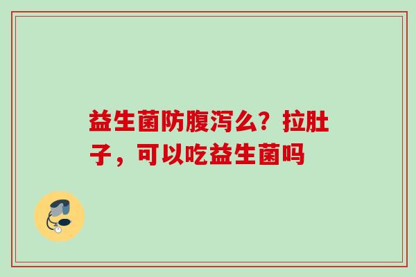 益生菌防么?拉肚子,可以吃益生菌吗 益生菌防么?拉肚子,可以吃益生菌吗