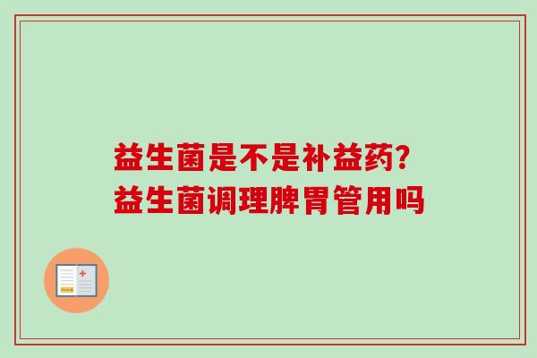 益生菌是不是补益药?益生菌调理脾胃管用吗 益生菌是不是补益药?益生菌调理脾胃管用吗