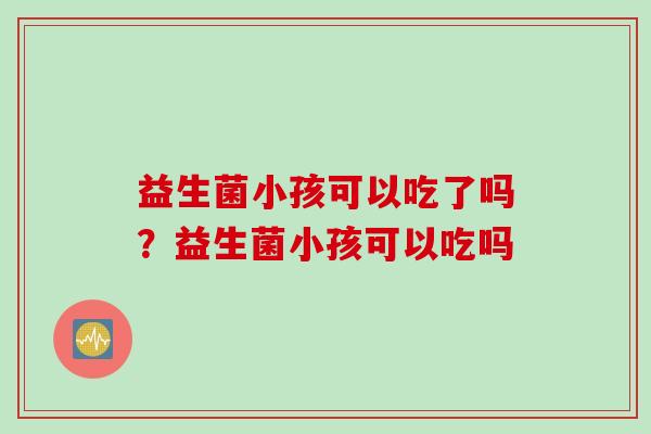 益生菌小孩可以吃了吗？益生菌小孩可以吃吗