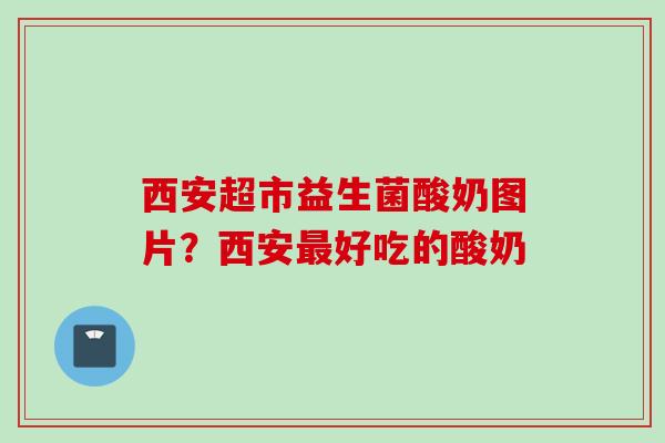 西安超市益生菌酸奶图片?西安好吃的酸奶 西安超市益生菌酸奶图片?西安好吃的酸奶
