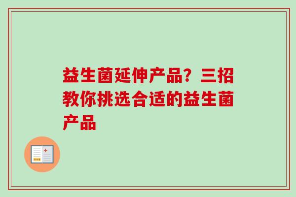 益生菌延伸产品?三招教你挑选合适的益生菌产品 益生菌延伸产品?三招教你挑选合适的益生菌产品