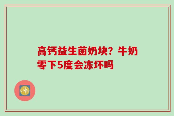 高钙益生菌奶块？牛奶零下5度会冻坏吗